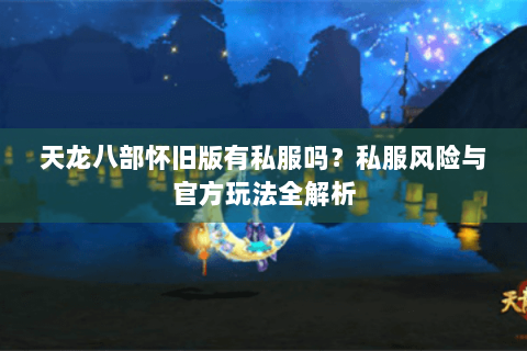 天龙八部怀旧版有私服吗?私服风险与官方玩法全解析 天龙八部怀旧版有私服吗?私服风险与官方玩法全解析