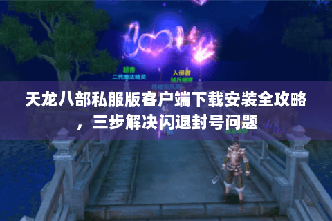 天龙八部私服版客户端下载安装全攻略,三步解决闪退封号问题 天龙八部私服版客户端下载安装全攻略,三步解决闪退封号问题