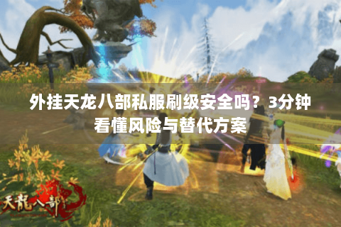 外挂天龙八部私服刷级安全吗?3分钟看懂风险与替代方案 外挂天龙八部私服刷级安全吗?3分钟看懂风险与替代方案