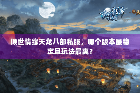 倾世情缘天龙八部私服，哪个版本最稳定且玩法最爽？