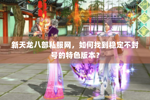 新天龙八部私服网,如何找到稳定不封号的特色版本? 新天龙八部私服网,如何找到稳定不封号的特色版本?