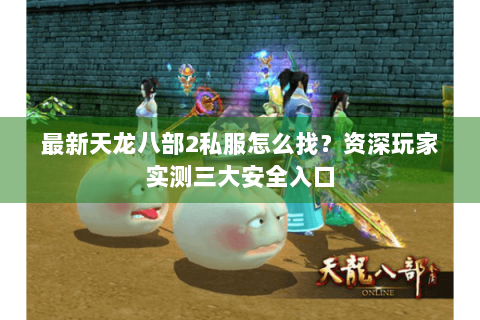 最新天龙八部2私服怎么找?资深玩家实测三大安全入口 最新天龙八部2私服怎么找?资深玩家实测三大安全入口