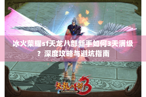 冰火荣耀sf天龙八部新手如何3天满级?深度攻略与避坑指南 冰火荣耀sf天龙八部新手如何3天满级?深度攻略与避坑指南