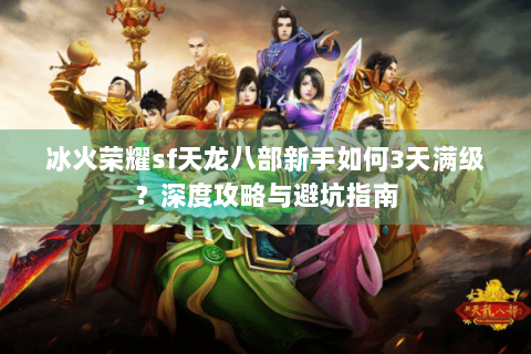 冰火荣耀sf天龙八部新手如何3天满级?深度攻略与避坑指南 冰火荣耀sf天龙八部新手如何3天满级?深度攻略与避坑指南