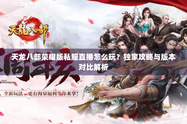 天龙八部荣耀版私服直播怎么玩？独家攻略与版本对比解析