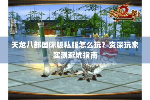 天龙八部国际版私服怎么玩?资深玩家实测避坑指南 天龙八部国际版私服怎么玩?资深玩家实测避坑指南
