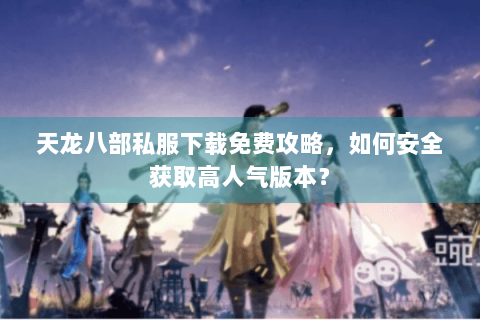 天龙八部私服下载免费攻略,如何安全获取高人气版本? 天龙八部私服下载免费攻略,如何安全获取高人气版本?