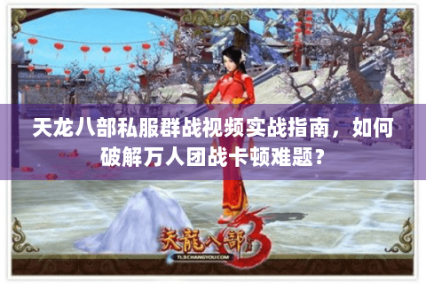天龙八部私服群战视频实战指南,如何破解万人团战卡顿难题? 天龙八部私服群战视频实战指南,如何破解万人团战卡顿难题?