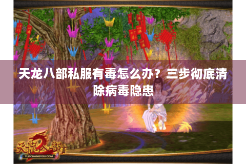天龙八部私服有毒怎么办？三步彻底清除病毒隐患