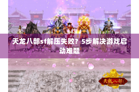 天龙八部sf解压失败？5步解决游戏启动难题