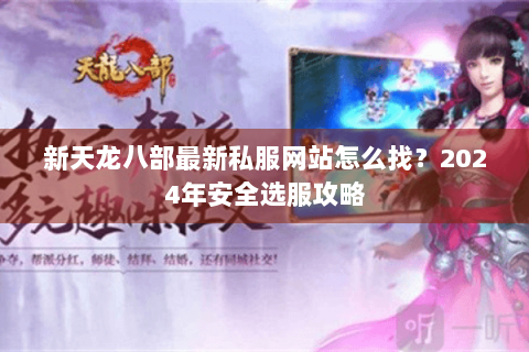 新天龙八部最新私服网站怎么找？2024年安全选服攻略