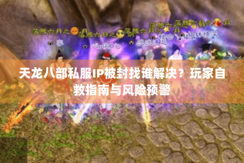 天龙八部私服IP被封找谁解决?玩家自救指南与风险预警 天龙八部私服IP被封找谁解决?玩家自救指南与风险预警