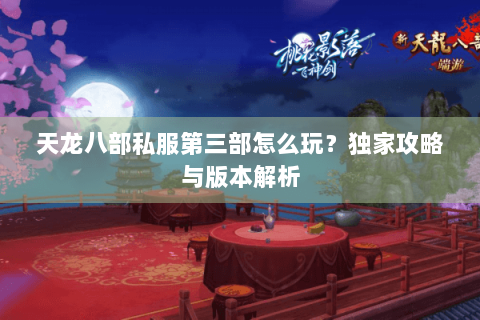 天龙八部私服第三部怎么玩?独家攻略与版本解析 天龙八部私服第三部怎么玩?独家攻略与版本解析