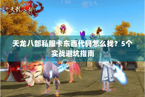 天龙八部私服卡东西代码怎么找？5个实战避坑指南