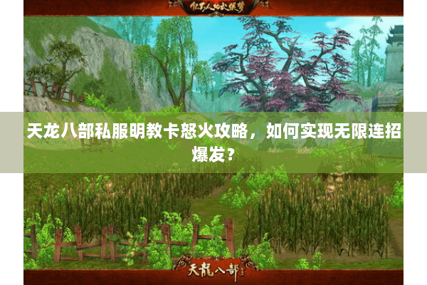 天龙八部私服明教卡怒火攻略,如何实现无限连招爆发? 天龙八部私服明教卡怒火攻略,如何实现无限连招爆发?