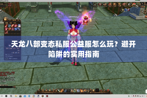 天龙八部变态私服公益服怎么玩?避开陷阱的实用指南 天龙八部变态私服公益服怎么玩?避开陷阱的实用指南