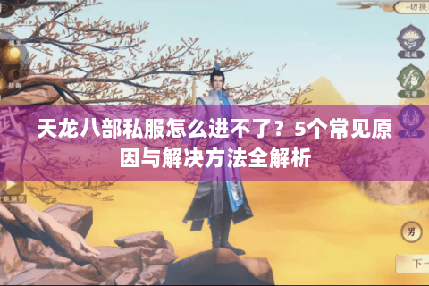 天龙八部私服怎么进不了?5个常见原因与解决方法全解析 天龙八部私服怎么进不了?5个常见原因与解决方法全解析