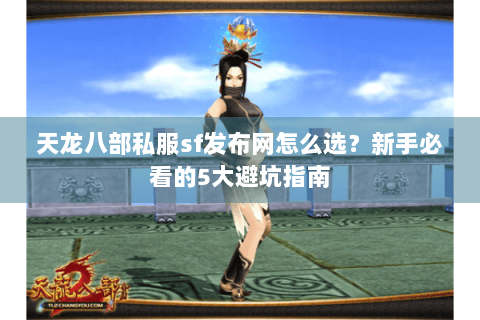 天龙八部私服sf发布网怎么选？新手必看的5大避坑指南