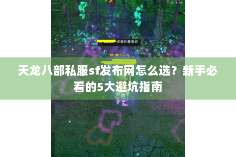 天龙八部私服sf发布网怎么选？新手必看的5大避坑指南