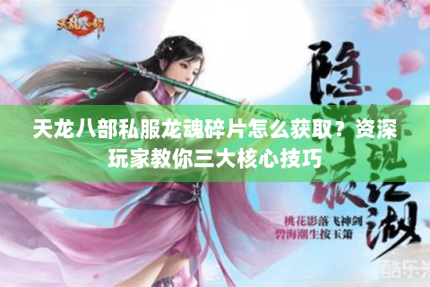天龙八部私服龙魂碎片怎么获取?资深玩家教你三大核心技巧 天龙八部私服龙魂碎片怎么获取?资深玩家教你三大核心技巧
