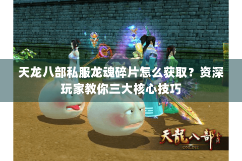 天龙八部私服龙魂碎片怎么获取?资深玩家教你三大核心技巧 天龙八部私服龙魂碎片怎么获取?资深玩家教你三大核心技巧