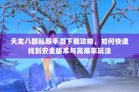 天龙八部私服手游下载攻略,如何快速找到安全版本与高爆率玩法 天龙八部私服手游下载攻略,如何快速找到安全版本与高爆率玩法