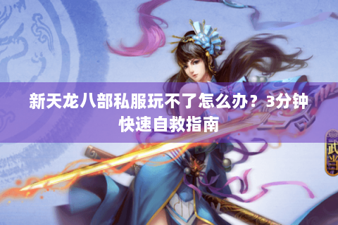新天龙八部私服玩不了怎么办?3分钟快速自救指南 新天龙八部私服玩不了怎么办?3分钟快速自救指南