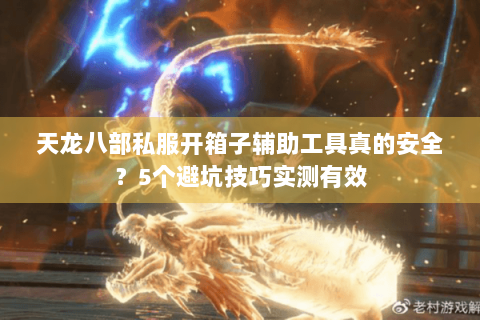 天龙八部私服开箱子辅助工具真的安全?5个避坑技巧实测有效 天龙八部私服开箱子辅助工具真的安全?5个避坑技巧实测有效
