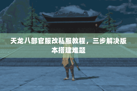 天龙八部官服改私服教程，三步解决版本搭建难题