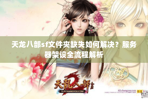 天龙八部sf文件夹缺失如何解决?服务器架设全流程解析 天龙八部sf文件夹缺失如何解决?服务器架设全流程解析