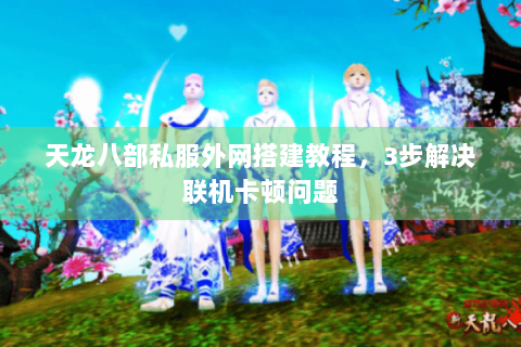 天龙八部私服外网搭建教程,3步解决联机卡顿问题 天龙八部私服外网搭建教程,3步解决联机卡顿问题