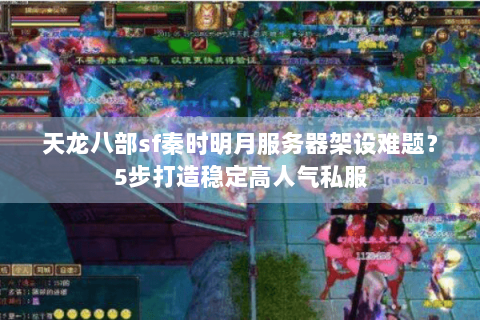 天龙八部sf秦时明月服务器架设难题？5步打造稳定高人气私服