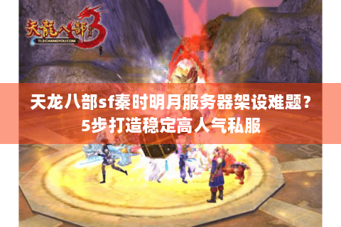 天龙八部sf秦时明月服务器架设难题?5步打造稳定高人气私服 天龙八部sf秦时明月服务器架设难题?5步打造稳定高人气私服