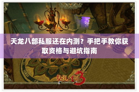 天龙八部私服还在内测?手把手教你获取资格与避坑指南 天龙八部私服还在内测?手把手教你获取资格与避坑指南