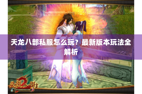 天龙八部私服怎么玩?最新版本玩法全解析 天龙八部私服怎么玩?最新版本玩法全解析