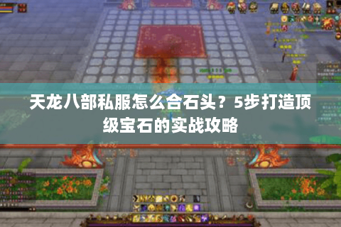 天龙八部私服怎么合石头?5步打造顶级宝石的实战攻略 天龙八部私服怎么合石头?5步打造顶级宝石的实战攻略