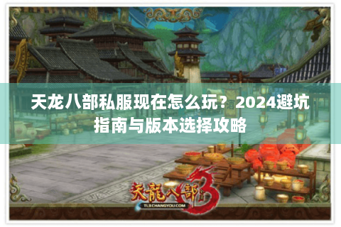 天龙八部私服现在怎么玩?2024避坑指南与版本选择攻略 天龙八部私服现在怎么玩?2024避坑指南与版本选择攻略