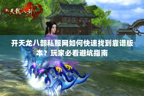 开天龙八部私服网如何快速找到靠谱版本?玩家必看避坑指南 开天龙八部私服网如何快速找到靠谱版本?玩家必看避坑指南