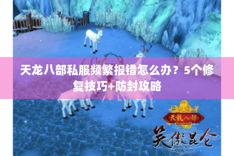 天龙八部私服频繁报错怎么办?5个修复技巧+防封攻略 天龙八部私服频繁报错怎么办?5个修复技巧+防封攻略