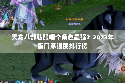 天龙八部私服哪个角色最强?2023年版门派强度排行榜 天龙八部私服哪个角色最强?2023年版门派强度排行榜