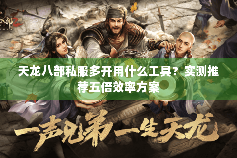天龙八部私服多开用什么工具？实测推荐五倍效率方案