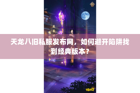 天龙八旧私服发布网,如何避开陷阱找到经典版本? 天龙八旧私服发布网,如何避开陷阱找到经典版本?