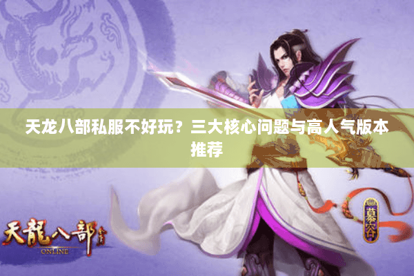 天龙八部私服不好玩?三大核心问题与高人气版本推荐 天龙八部私服不好玩?三大核心问题与高人气版本推荐