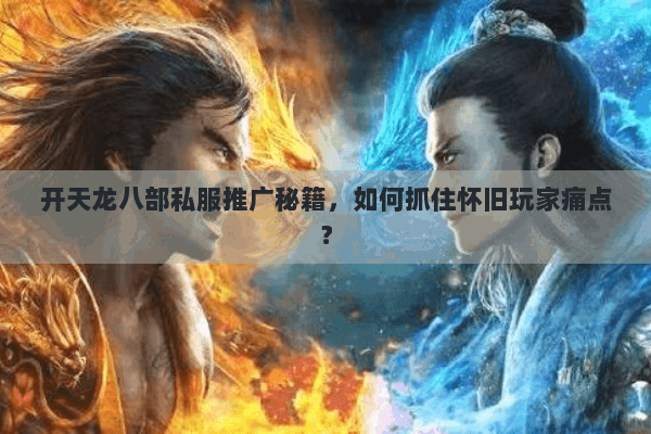 开天龙八部私服推广秘籍,如何抓住怀旧玩家痛点? 开天龙八部私服推广秘籍,如何抓住怀旧玩家痛点?