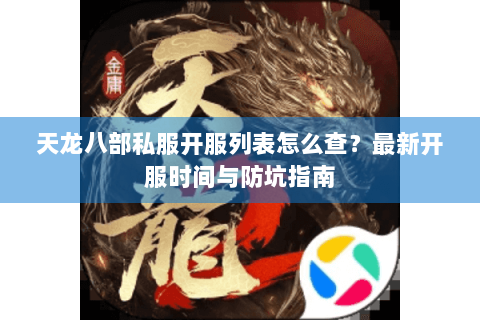 天龙八部私服开服列表怎么查？最新开服时间与防坑指南