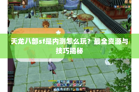 天龙八部sf是内测怎么玩？最全资源与技巧揭秘