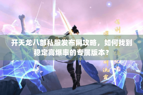 开天龙八部私服发布网攻略,如何找到稳定高爆率的专属版本? 开天龙八部私服发布网攻略,如何找到稳定高爆率的专属版本?
