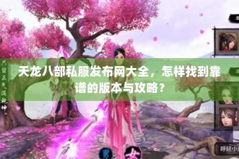 天龙八部私服发布网大全，怎样找到靠谱的版本与攻略？