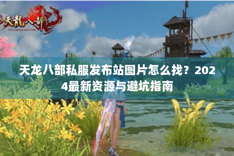 天龙八部私服发布站图片怎么找?2024最新资源与避坑指南 天龙八部私服发布站图片怎么找?2024最新资源与避坑指南