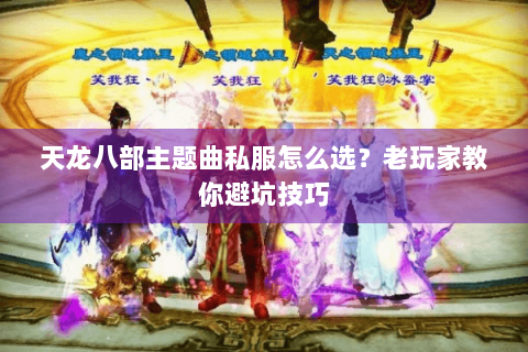 天龙八部主题曲私服怎么选?老玩家教你避坑技巧 天龙八部主题曲私服怎么选?老玩家教你避坑技巧
